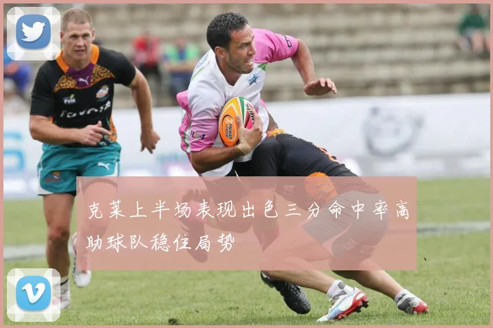 克莱上半场表现出色三分命中率高助球队稳住局势