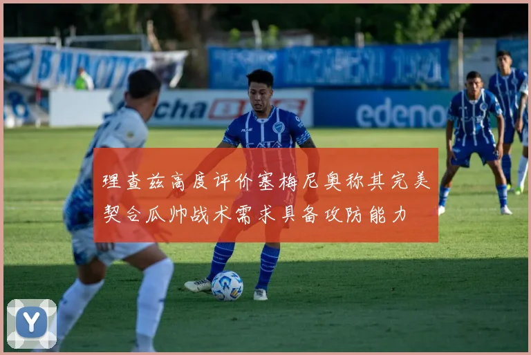 理查兹高度评价塞梅尼奥称其完美契合瓜帅战术需求具备攻防能力