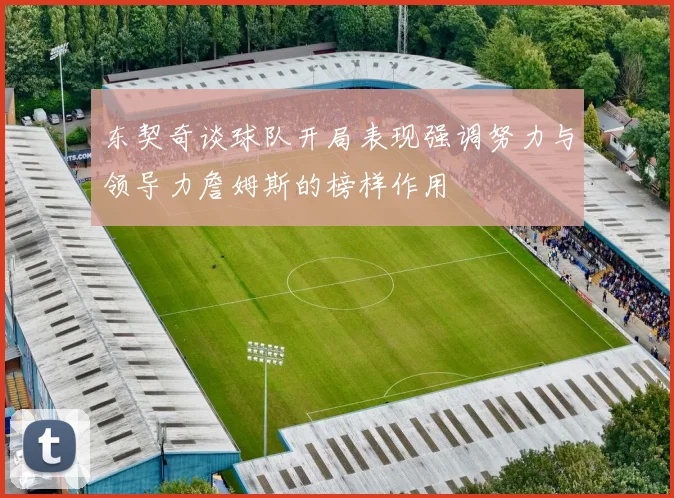 东契奇谈球队开局表现强调努力与领导力詹姆斯的榜样作用