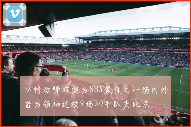 怀特称赞布朗为NBA最佳之一场内外皆为领袖连续9场30平队史纪录