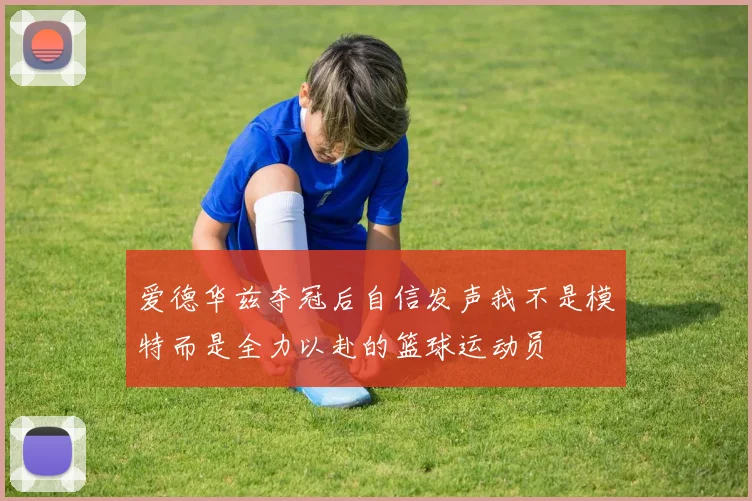 爱德华兹夺冠后自信发声我不是模特而是全力以赴的篮球运动员