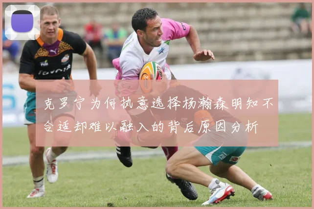 克罗宁为何执意选择杨瀚森明知不合适却难以融入的背后原因分析