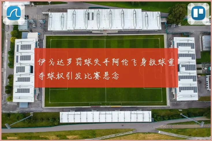 伊戈达罗罚球失手阿伦飞身救球重夺球权引发比赛悬念
