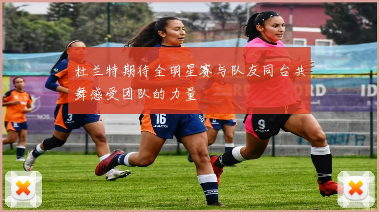 杜兰特期待全明星赛与队友同台共舞感受团队的力量