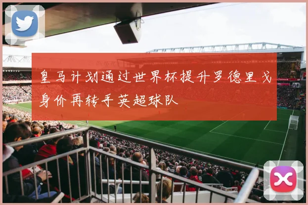 皇马计划通过世界杯提升罗德里戈身价再转手英超球队
