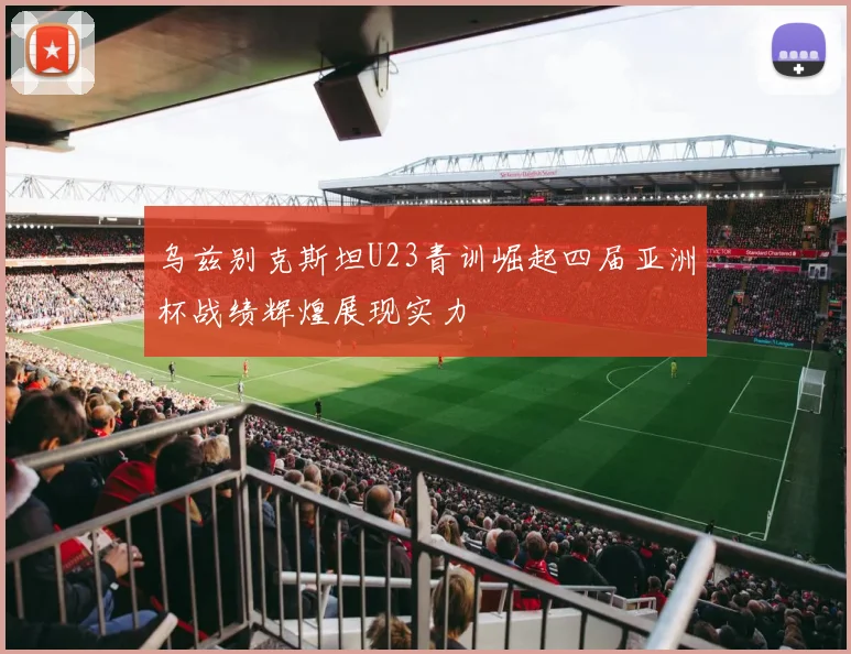 乌兹别克斯坦U23青训崛起四届亚洲杯战绩辉煌展现实力