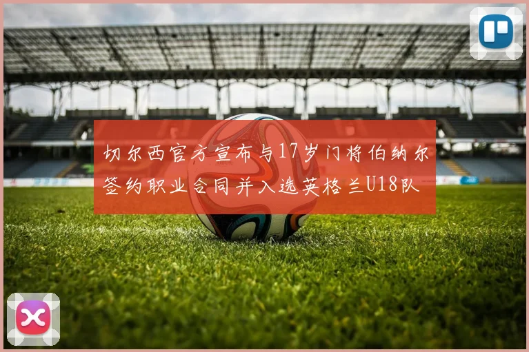 切尔西官方宣布与17岁门将伯纳尔签约职业合同并入选英格兰U18队