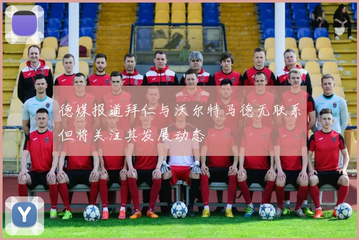 德媒报道拜仁与沃尔特马德无联系但将关注其发展动态