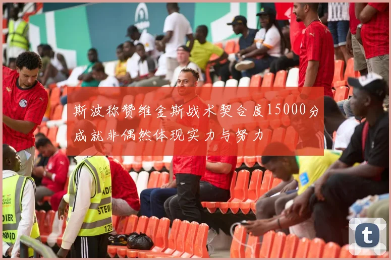 斯波称赞维金斯战术契合度15000分成就非偶然体现实力与努力