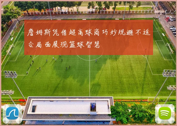 詹姆斯凭借超高球商巧妙规避不适合局面展现篮球智慧