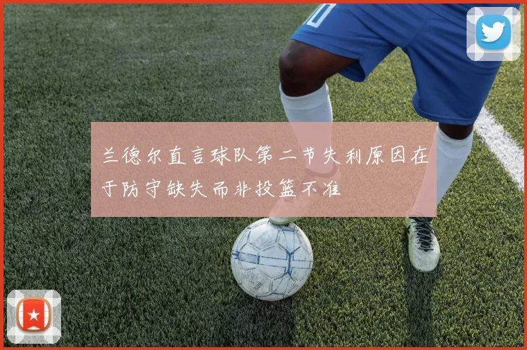 兰德尔直言球队第二节失利原因在于防守缺失而非投篮不准