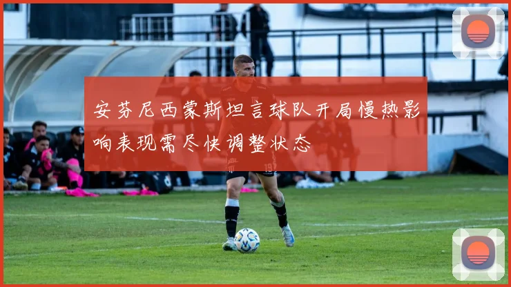 安芬尼西蒙斯坦言球队开局慢热影响表现需尽快调整状态