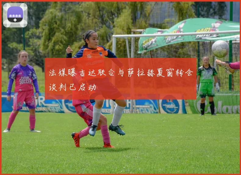法媒曝吉达联合与萨拉赫夏窗转会谈判已启动