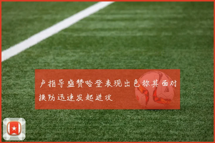 卢指导盛赞哈登表现出色称其面对换防迅速发起进攻