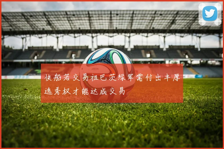快船若交易祖巴茨绿军需付出丰厚选秀权才能达成交易