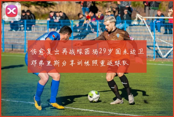 伤愈复出再战绿茵场29岁国米边卫邓弗里斯分享训练照重返球队