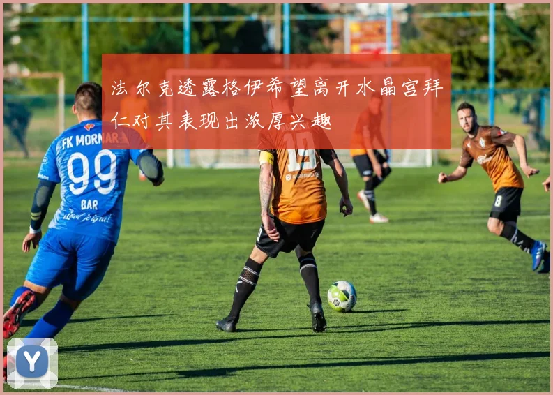 法尔克透露格伊希望离开水晶宫拜仁对其表现出浓厚兴趣