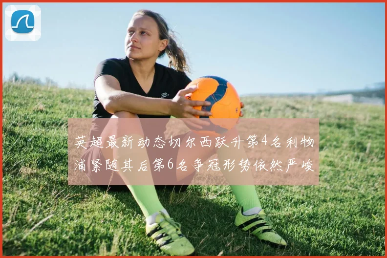 英超最新动态切尔西跃升第4名利物浦紧随其后第6名争冠形势依然严峻