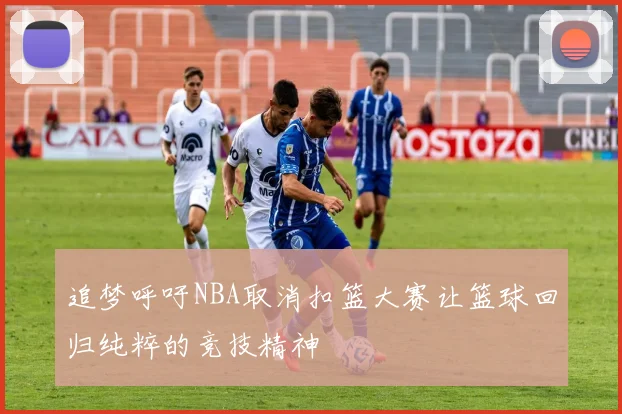 追梦呼吁NBA取消扣篮大赛让篮球回归纯粹的竞技精神