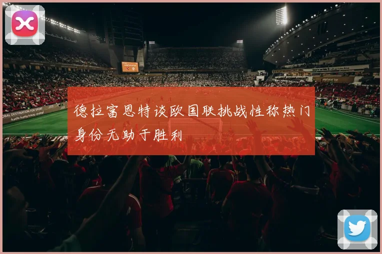 德拉富恩特谈欧国联挑战性称热门身份无助于胜利
