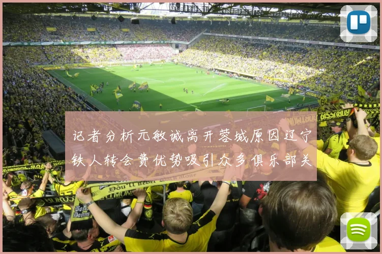 记者分析元敏诚离开蓉城原因辽宁铁人转会费优势吸引众多俱乐部关注