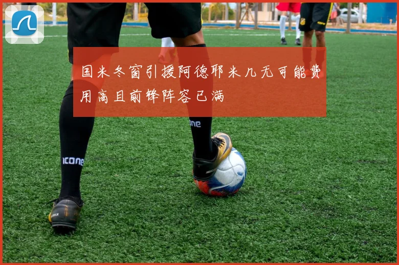 国米冬窗引援阿德耶米几无可能费用高且前锋阵容已满