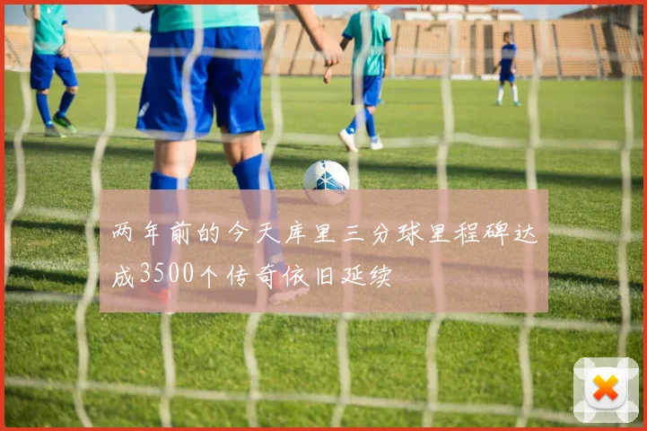 两年前的今天库里三分球里程碑达成3500个传奇依旧延续