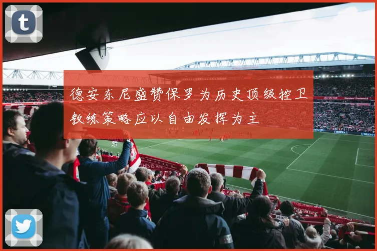 德安东尼盛赞保罗为历史顶级控卫教练策略应以自由发挥为主