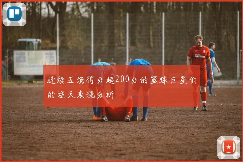 连续五场得分超200分的篮球巨星们的逆天表现分析