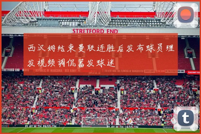 西汉姆结束曼联连胜后发布球员理发视频调侃蓄发球迷
