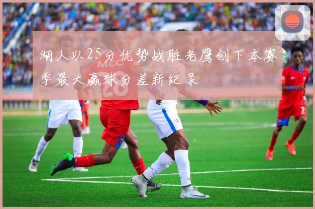 湖人以25分优势战胜老鹰创下本赛季最大赢球分差新纪录