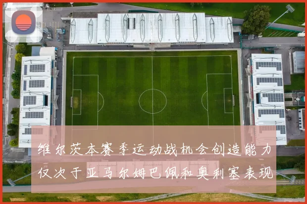 维尔茨本赛季运动战机会创造能力仅次于亚马尔姆巴佩和奥利塞表现突出