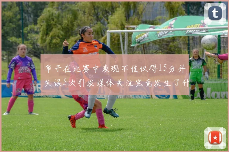 华子在比赛中表现不佳仅得15分并失误5次引发媒体关注究竟发生了什么心事