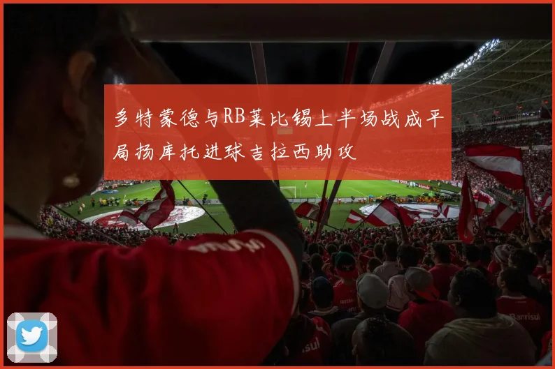 多特蒙德与RB莱比锡上半场战成平局扬库托进球吉拉西助攻