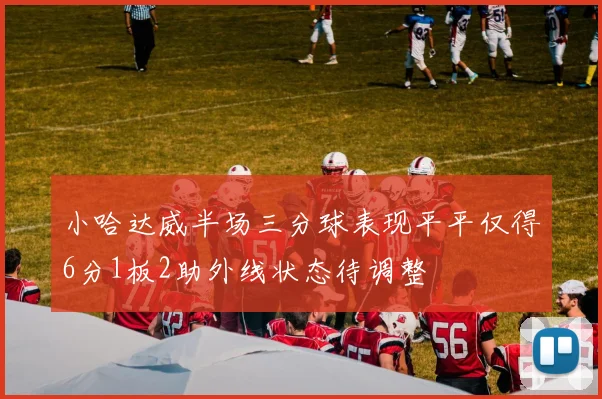 小哈达威半场三分球表现平平仅得6分1板2助外线状态待调整