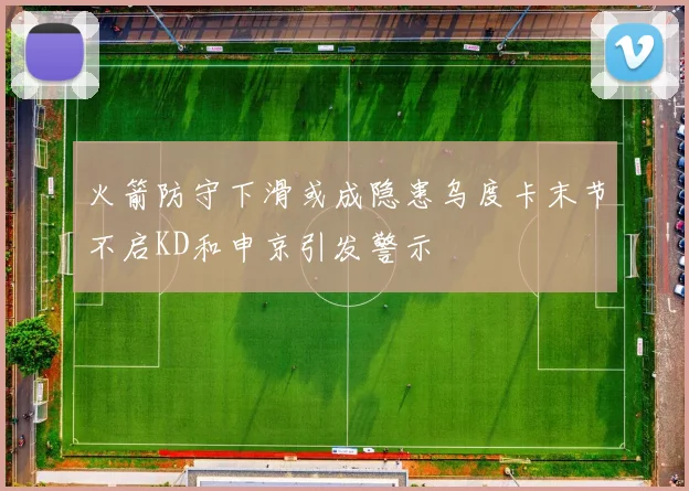 火箭防守下滑或成隐患乌度卡末节不启KD和申京引发警示