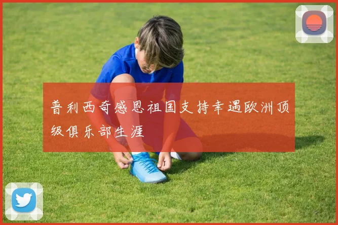 普利西奇感恩祖国支持幸遇欧洲顶级俱乐部生涯