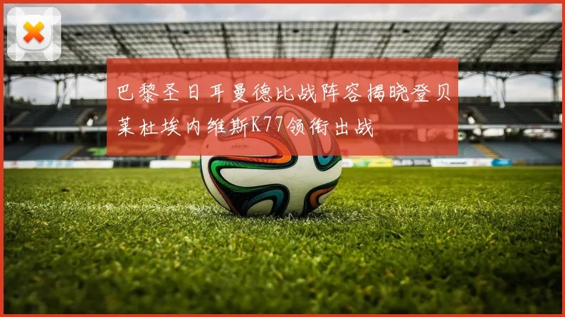 巴黎圣日耳曼德比战阵容揭晓登贝莱杜埃内维斯K77领衔出战
