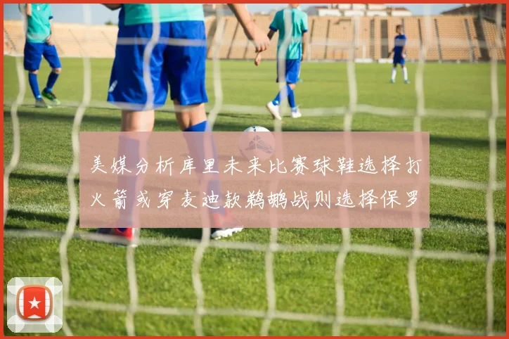 美媒分析库里未来比赛球鞋选择打火箭或穿麦迪款鹈鹕战则选择保罗PE