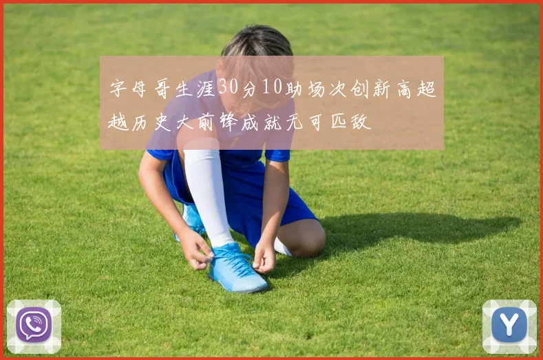 字母哥生涯30分10助场次创新高超越历史大前锋成就无可匹敌