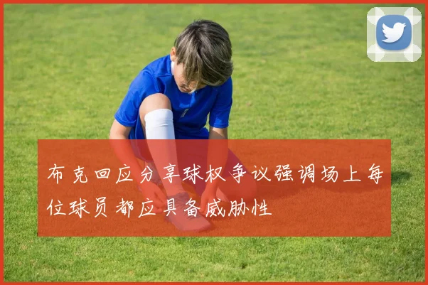 布克回应分享球权争议强调场上每位球员都应具备威胁性