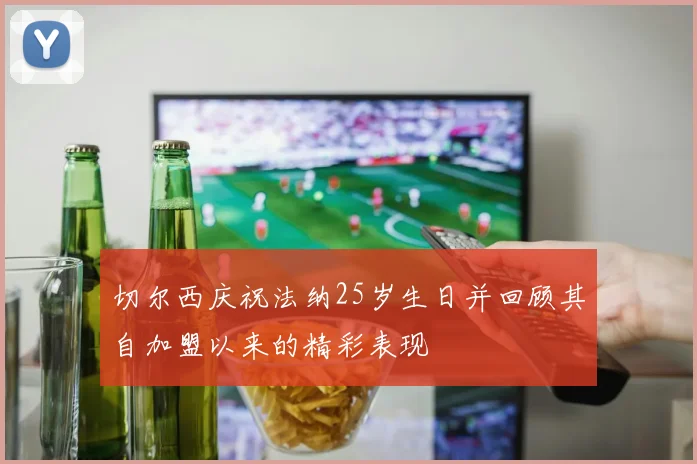 切尔西庆祝法纳25岁生日并回顾其自加盟以来的精彩表现