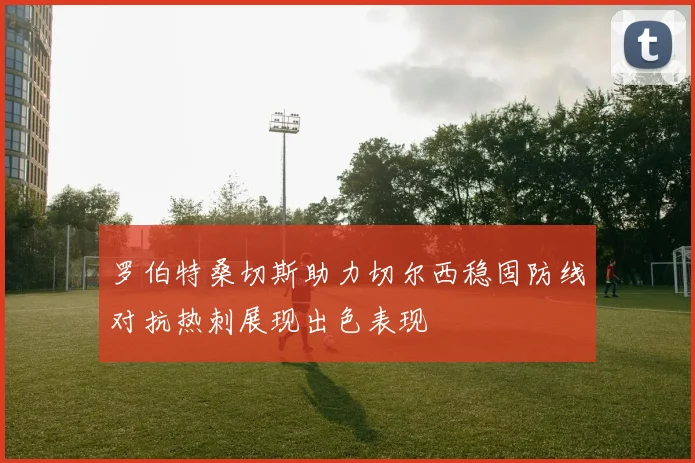 罗伯特桑切斯助力切尔西稳固防线对抗热刺展现出色表现