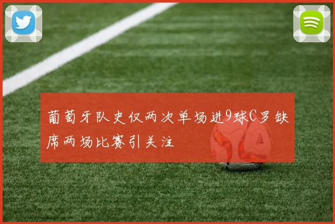 葡萄牙队史仅两次单场进9球C罗缺席两场比赛引关注