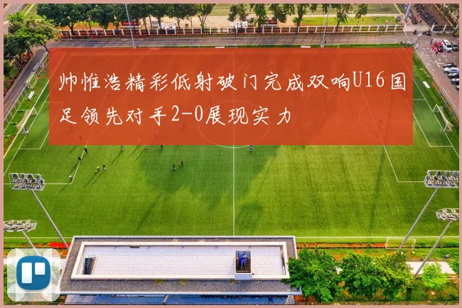 帅惟浩精彩低射破门完成双响U16国足领先对手2-0展现实力