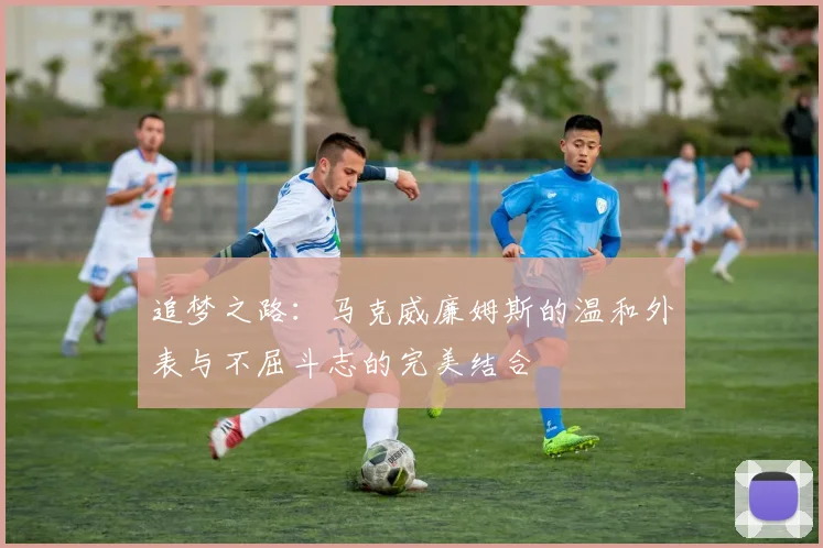 追梦之路：马克威廉姆斯的温和外表与不屈斗志的完美结合