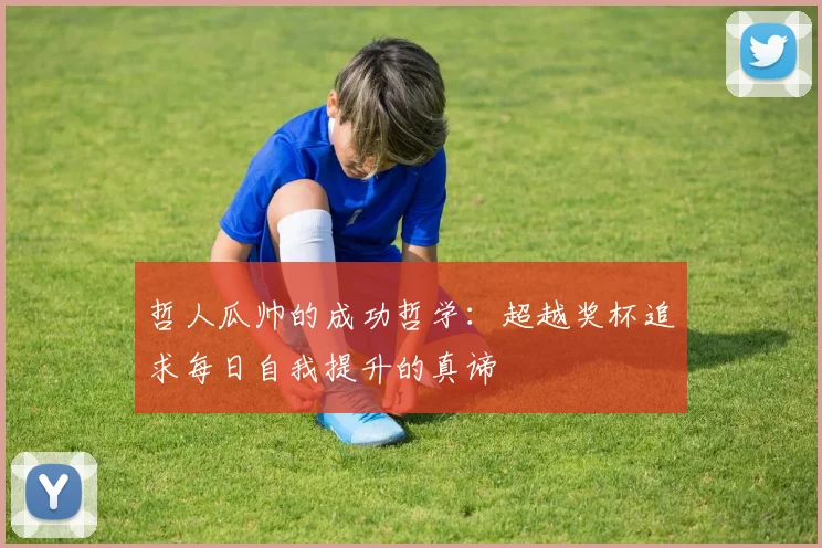 哲人瓜帅的成功哲学：超越奖杯追求每日自我提升的真谛