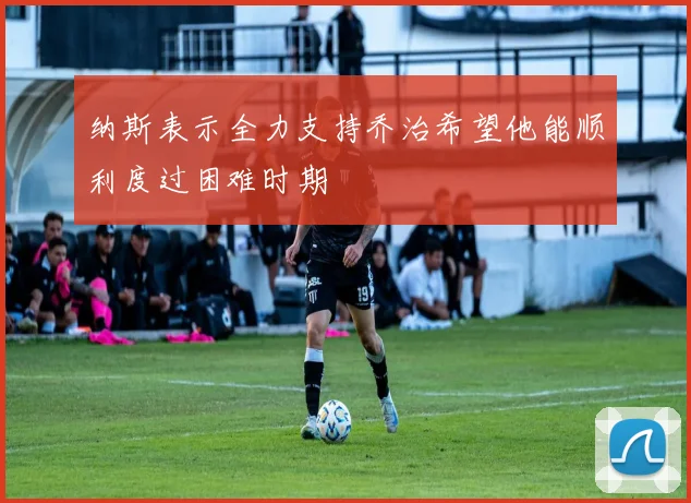 纳斯表示全力支持乔治希望他能顺利度过困难时期